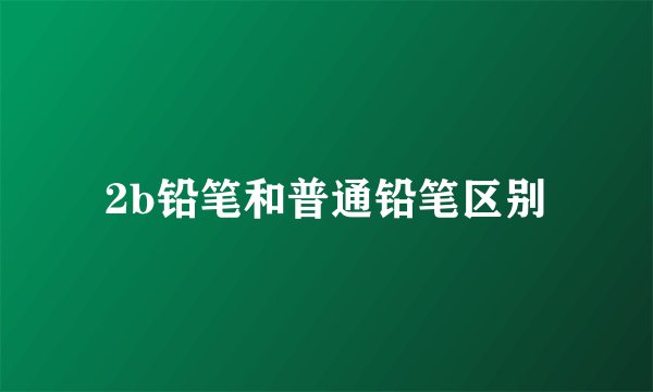 2b铅笔和普通铅笔区别