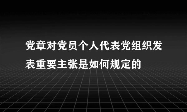 党章对党员个人代表党组织发表重要主张是如何规定的