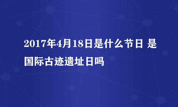 2017年4月18日是什么节日 是国际古迹遗址日吗
