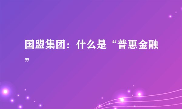 国盟集团：什么是“普惠金融”