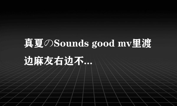 真夏のSounds good mv里渡边麻友右边不是渡边美优纪么？ mv里给了她很多镜头啊 ！为什么现场就成了遥香了？