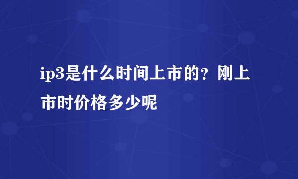 ip3是什么时间上市的?刚上市时价格多少呢