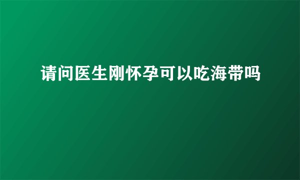 请问医生刚怀孕可以吃海带吗