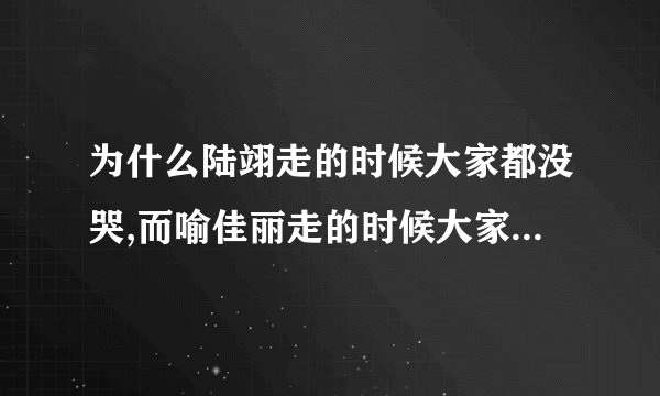 为什么陆翊走的时候大家都没哭,而喻佳丽走的时候大家都哭了?