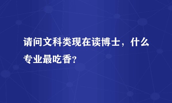 请问文科类现在读博士,什么专业最吃香?