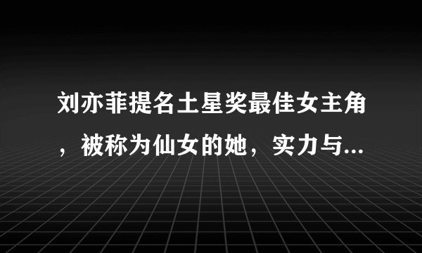 刘亦菲提名土星奖最佳女主角，被称为仙女的她，实力与美貌并存