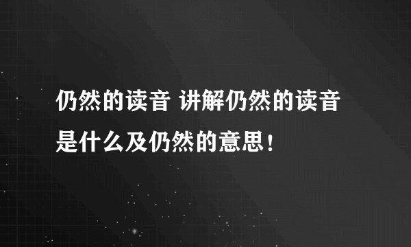 仍然的读音 讲解仍然的读音是什么及仍然的意思!