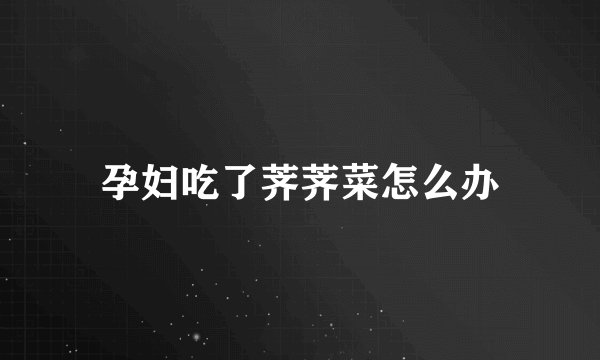 孕妇吃了荠荠菜怎么办