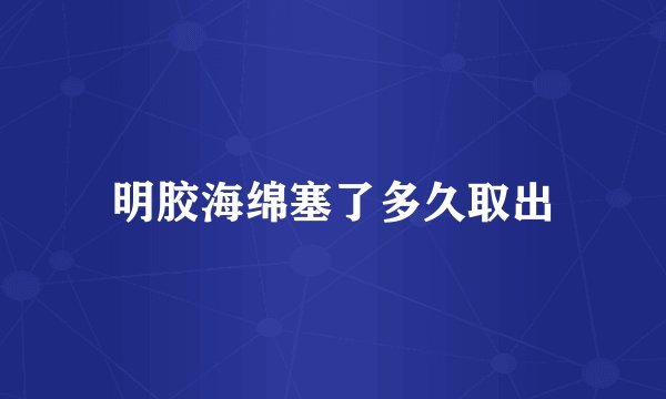 明胶海绵塞了多久取出