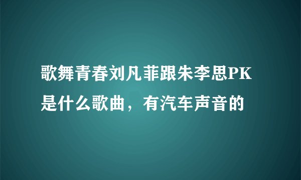 歌舞青春刘凡菲跟朱李思PK是什么歌曲，有汽车声音的