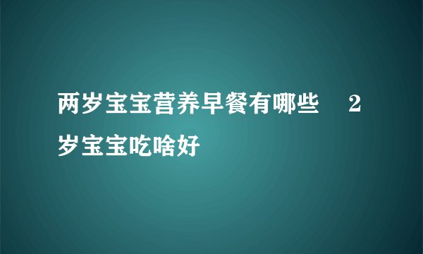 两岁宝宝营养早餐有哪些    2岁宝宝吃啥好