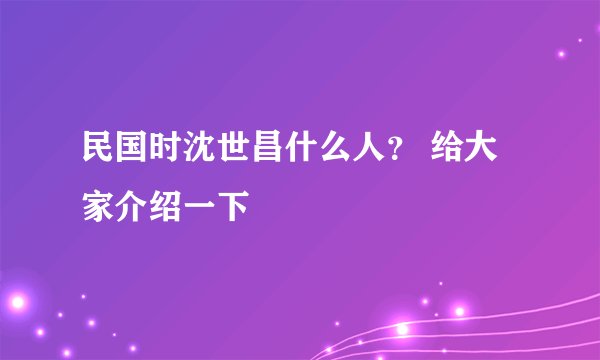 民国时沈世昌什么人？ 给大家介绍一下