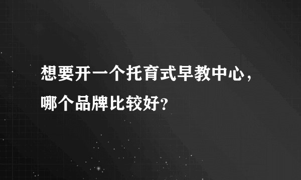 想要开一个托育式早教中心，哪个品牌比较好？