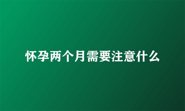 怀孕两个月需要注意什么