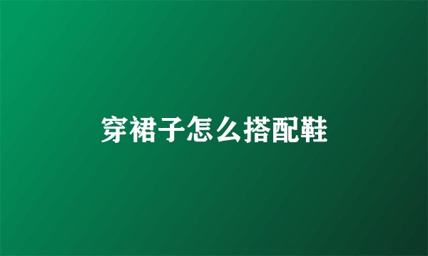 穿裙子怎么搭配鞋