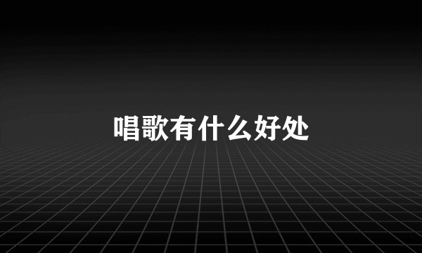 唱歌有什么好处