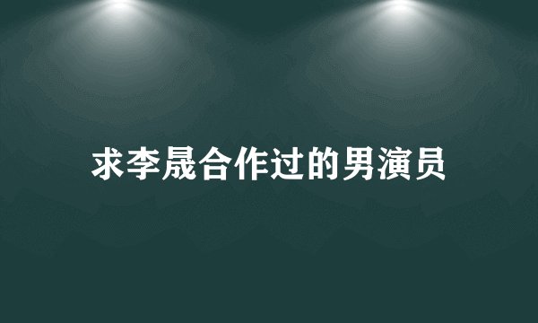 求李晟合作过的男演员