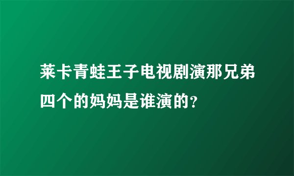 莱卡青蛙王子电视剧演那兄弟四个的妈妈是谁演的？