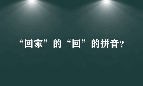 “回家”的“回”的拼音？