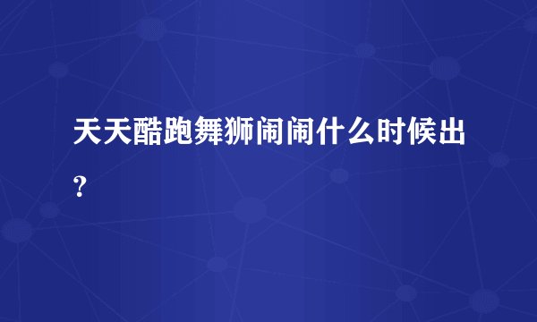 天天酷跑舞狮闹闹什么时候出？