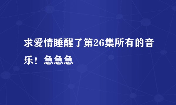 求爱情睡醒了第26集所有的音乐！急急急