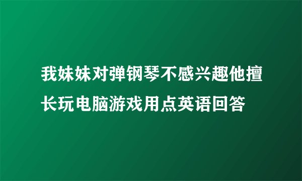 我妹妹对弹钢琴不感兴趣他擅长玩电脑游戏用点英语回答