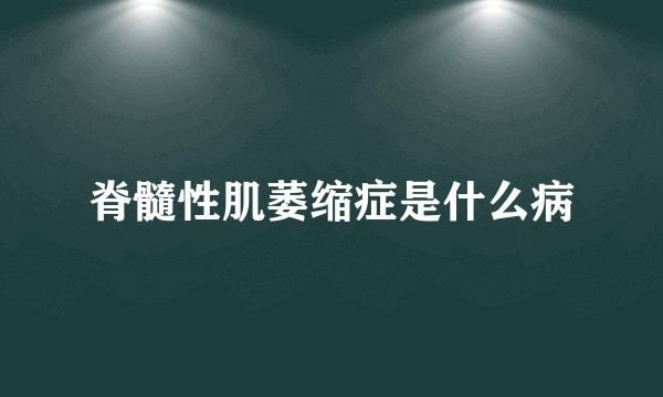 脊髓性肌萎缩症是什么病