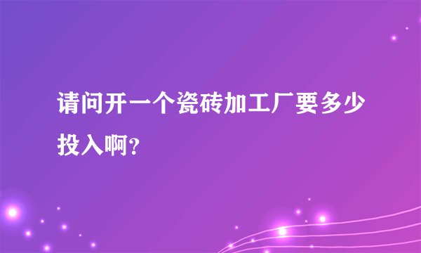 请问开一个瓷砖加工厂要多少投入啊？