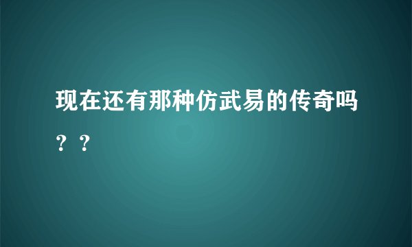 现在还有那种仿武易的传奇吗？？