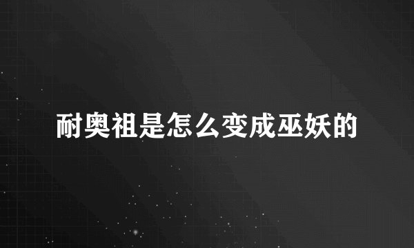 耐奥祖是怎么变成巫妖的