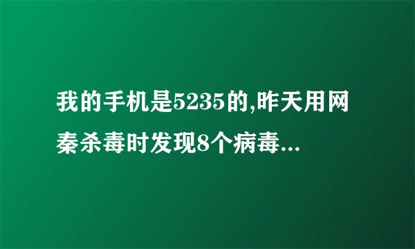 我的手机是5235的,昨天用网秦杀毒时发现8个病毒!一下黑屏了又自动重启又黑了,随后一直重复这样!怎