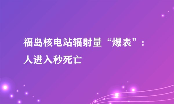 福岛核电站辐射量“爆表”:人进入秒死亡