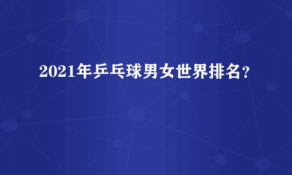 2021年乒乓球男女世界排名？