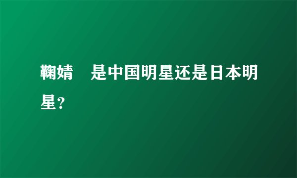 鞠婧祎是中国明星还是日本明星？