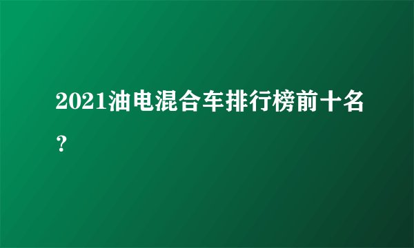 2021油电混合车排行榜前十名？