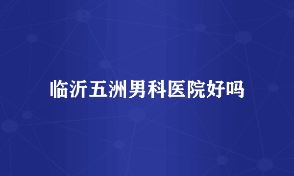 临沂五洲男科医院好吗