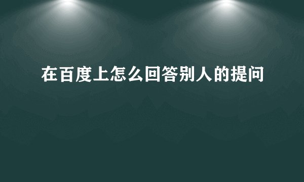 在百度上怎么回答别人的提问