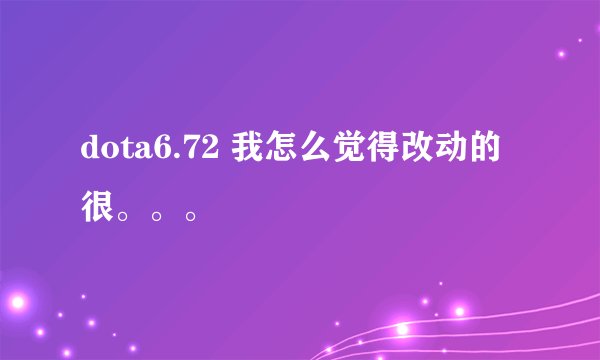 dota6.72 我怎么觉得改动的很。。。