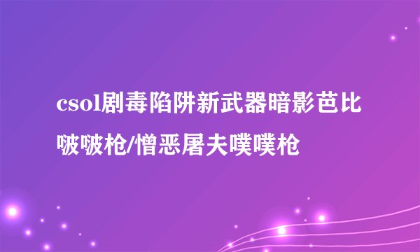 csol剧毒陷阱新武器暗影芭比啵啵枪/憎恶屠夫噗噗枪