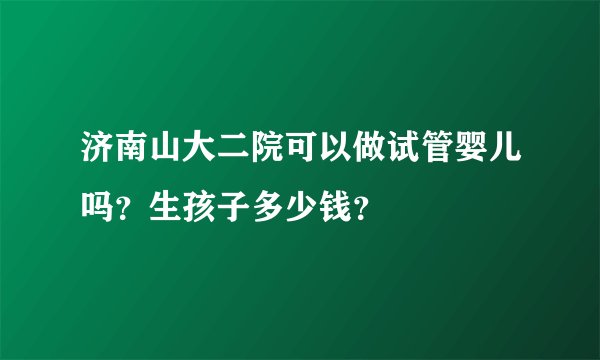 济南山大二院可以做试管婴儿吗？生孩子多少钱？