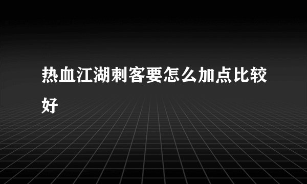 热血江湖刺客要怎么加点比较好