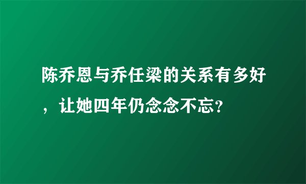 陈乔恩与乔任梁的关系有多好，让她四年仍念念不忘？