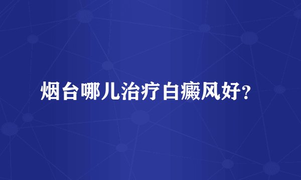 烟台哪儿治疗白癜风好？