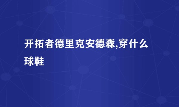 开拓者德里克安德森,穿什么球鞋