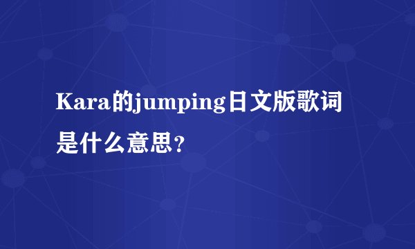 Kara的jumping日文版歌词是什么意思？