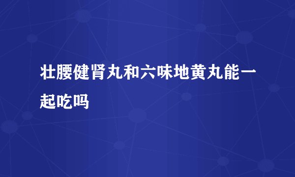 壮腰健肾丸和六味地黄丸能一起吃吗