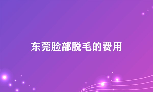 东莞脸部脱毛的费用