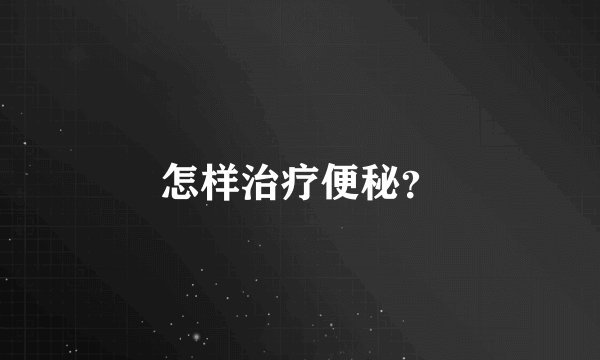 怎样治疗便秘？