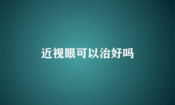 近视眼可以治好吗