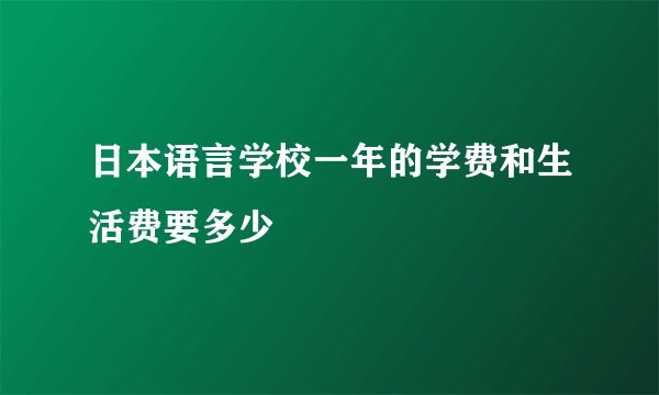 日本语言学校一年的学费和生活费要多少